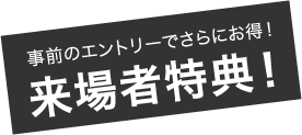 事前のエントリーでさらにお得！ 来場者特典！