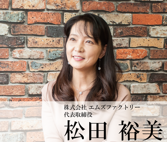 株式会社 エムズファクトリー 代表取締役　松田 裕美 